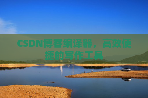 CSDN博客编译器,高效便捷的写作工具